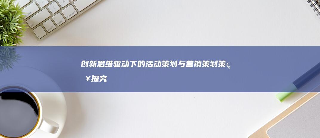 创新思维驱动下的活动策划与营销策划策略探究