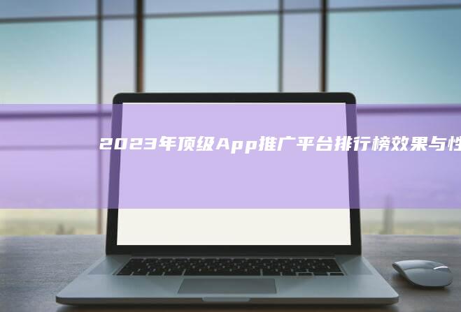 2023年顶级App推广平台排行榜：效果与性价比全面剖析