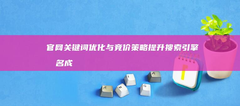 官网关键词优化与竞价策略：提升搜索引擎排名成本分析